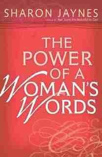 The Power Of A Woman's Words: Speaking Life And Encouragement Into Your Relationships by Sharon Jaynes
