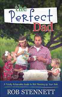 The Perfect Dad: A Totally Achievable Guide To Not Messing Up Your Kids by Rob Stennett