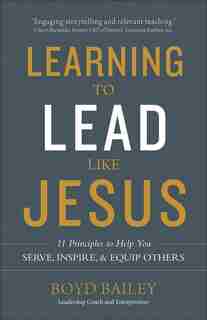 Learning To Lead Like Jesus: 11 Principles To Help You Serve, Inspire, And Equip Others by Boyd Bailey