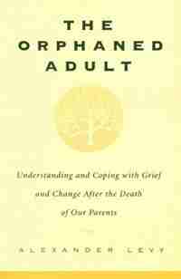 The Orphaned Adult: Understanding And Coping With Grief And Change After The Death Of Our Parents by Alexander Levy