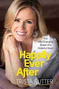 Happily Ever After: The Life-Changing Power of a Grateful Heart by Trista Sutter