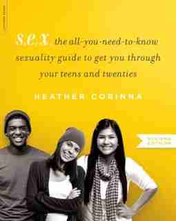 S.E.X., second edition: The All-You-Need-To-Know Sexuality Guide to Get You Through Your Teens and Twenties by Heather Corinna