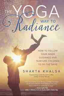 The Yoga Way To Radiance: How To Follow Your Inner Guidance And Nurture Children To Do The Same by Shakta Khalsa