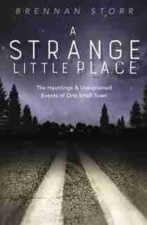 A Strange Little Place: The Hauntings & Unexplained Events Of One Small Town by Brennan Storr