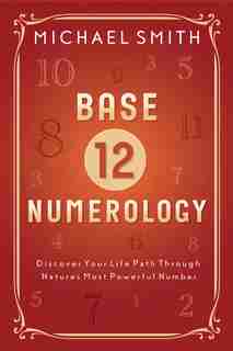 Base-12 Numerology: Discover Your Life Path Through Nature's Most Powerful Number by Michael Smith