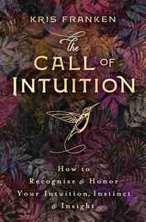 The Call Of Intuition: How To Recognize & Honor Your Intuition, Instinct & Insight by Kris Franken