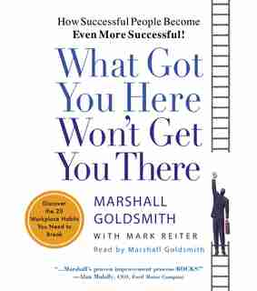 What Got You Here Won't Get You There: How Successful People Become Even More Successful by Marshall Goldsmith