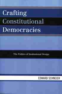 Crafting Constitutional Democracies: The Politics of Institutional Design by Edward Schneier