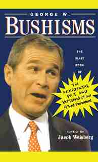 George W. Bushisms: The Slate Book Of Accidental Wit And Wisdom Of Our 43rd President by Jacob Weisberg