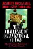 Challenge of Organizational Change: How Companies Experience It And Leaders Guide It by Rosabeth Moss Kanter