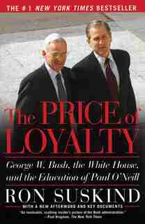 The Price of Loyalty: George W. Bush, the White House, and the Education of Paul O'Neill by Ron Suskind