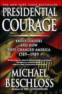 Presidential Courage: Brave Leaders and How They Changed America 1789-1989 by Michael R. Beschloss