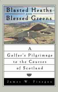Blasted Heaths and Blessed Green: A Golfer's Pilgrimage to the Courses of Scotland by James W. Finegan