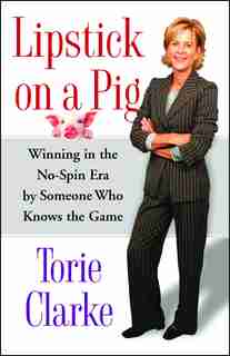 Lipstick on a Pig: Winning In the No-Spin Era by Someone Who Knows the Game by Torie Clarke