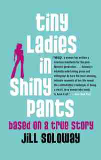 Tiny Ladies in Shiny Pants: Based on a True Story by Jill Soloway