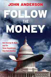 Follow The Money: How George W. Bush And The Texas Republicans Hog-tied America by John Anderson
