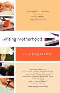 Writing Motherhood: Tapping Into Your Creativity as a Mother and a Writer by Lisa Garrigues