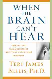When the Brain Can't Hear: Unraveling the Mystery of Auditory Processing Disorder by Teri James Bellis