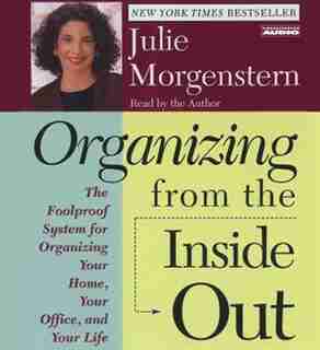 Organizing From The Inside Out: The Foolproof System For Organizing Your Home Your Office And Your Life by Julie Morgenstern
