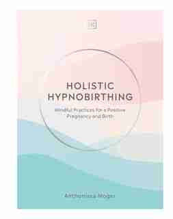 Holistic Hypnobirthing: Mindful Practices For A Positive Pregnancy And Birth by Anthonissa Moger