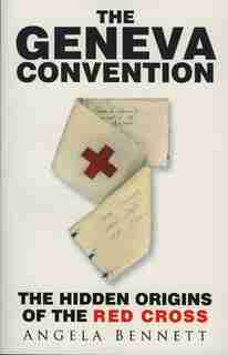 The Geneva Convention: The Hidden Origins of the Red Cross by Angela Bennett