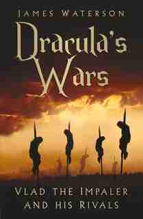 Dracula's Wars: Vlad The Impaler And His Rivals by James Waterson