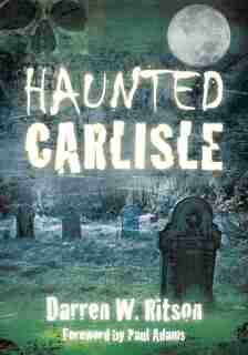 Haunted Carlisle by Darren W. Ritson