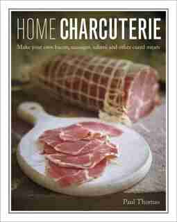 Home Charcuterie: How To Make Your Own Bacon, Sausages, Salami And Other Cured Meats by Paul Thomas