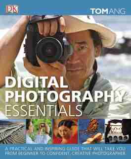 Digital Photography Essentials: A Practical And Inspiring Guide That Will Take You From Beginner To Confident, C by Tom Ang