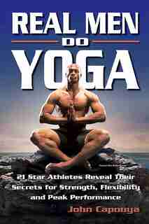 Real Men Do Yoga: 21 Star Athletes Reveal Their Secrets for Strength, Flexibility and Peak Performance by John Capouya
