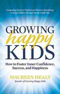 Growing Happy Kids: How to Foster Inner Confidence, Success, and Happiness by Maureen Healy