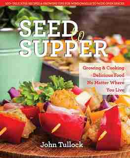Seed to Supper: Growing and Cooking Great Food No Matter Where You Live--100+ Delicious Recipes & Growing Tips for by John Tullock