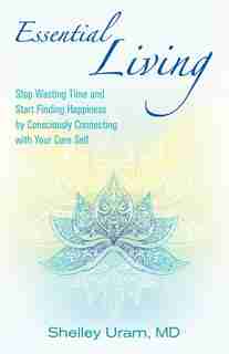 Essential Living: A Guide To Having Happiness And Peace By Reclaiming Your Essential Self by Shelley Uram