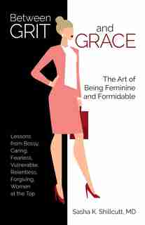 Between Grit And Grace: The Art Of Being Feminine And Formidable by Sasha K. Shillcutt