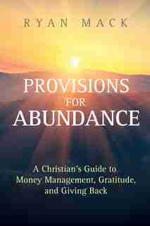 Provisions For Abundance: A Christian's Guide To Money Management, Gratitude, And Giving Back by Ryan Mack