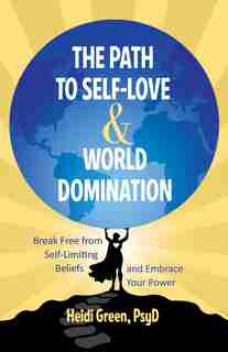 The Path To Self-love And World Domination: Break Free From Self-limiting Beliefs And Embrace Your Power by Heidi Green