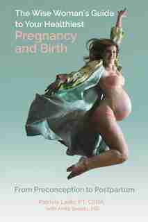 The Wise Woman's Guide To Your Healthiest Pregnancy And Birth: From Preconception To Postpartum by Patricia Ladis