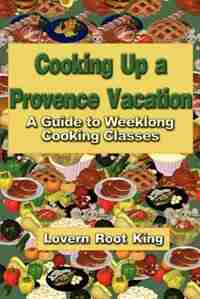 Cooking Up A Provence Vacation: A Guide To Weeklong Cooking Classes by Lovern Root King