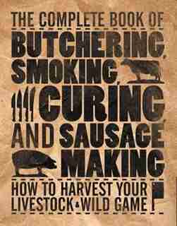 The Complete Book Of Butchering, Smoking, Curing, And Sausage Making: How to Harvest Your Livestock & Wild Game by Philip Hasheider
