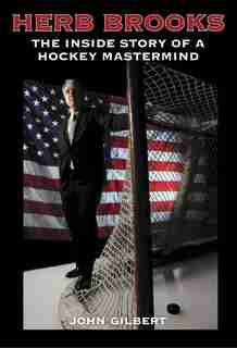 Herb Brooks: The Inside Story of a Hockey Mastermind by John Gilbert