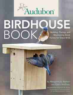 Audubon Birdhouse Book: Building, Placing, And Maintaining Great Homes For Great Birds by Margaret Barker