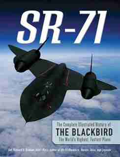 Sr-71: The Complete Illustrated History Of The Blackbird, The World's Highest, Fastest Plane by Richard H. Graham