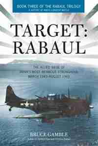 Target: Rabaul: The Allied Siege Of Japan's Most Infamous Stronghold, March 1943 - August 1945 by Bruce Gamble