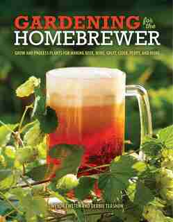 Gardening For The Homebrewer: Grow And Process Plants For Making Beer, Wine, Gruit, Cider, Perry, And More by Debbie Teashon