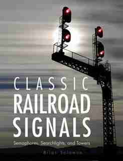 Classic Railroad Signals: Semaphores, Searchlights, And Towers by Brian Solomon