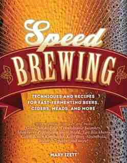 Speed Brewing: Techniques And Recipes For Fast-fermenting Beers, Ciders, Meads, And More by Mary Izett