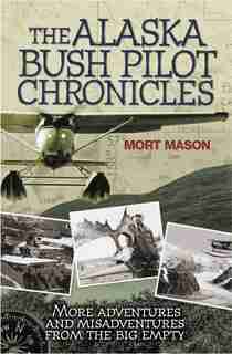 The Alaska Bush Pilot Chronicles: More Adventures And Misadventures From The Big Empty by Mort Mason