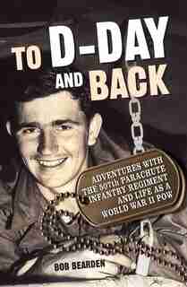 To D-day And Back: Adventures With The 507th Parachute Infantry Regiment And Life As A World War Ii Pow: A Memoir by Bob Bearden