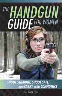 The Handgun Guide For Women: Shoot Straight, Shoot Safe, And Carry With Confidence by Tara Dixon Engel