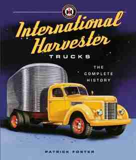 International Harvester Trucks: The Complete History by Patrick R. Foster